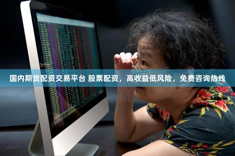 国内期货配资交易平台 股票配资，高收益低风险，免费咨询热线