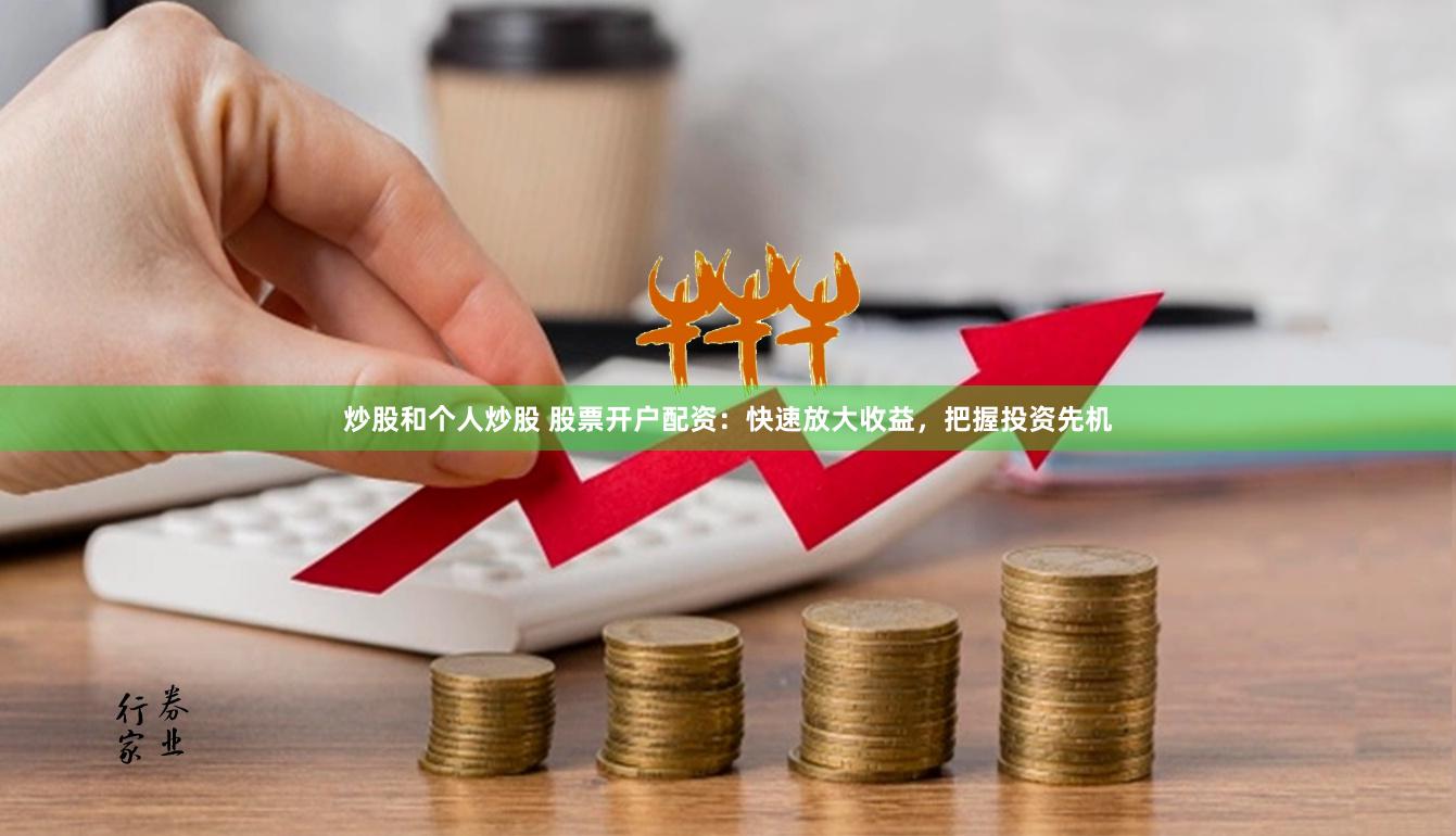 炒股和个人炒股 股票开户配资：快速放大收益，把握投资先机
