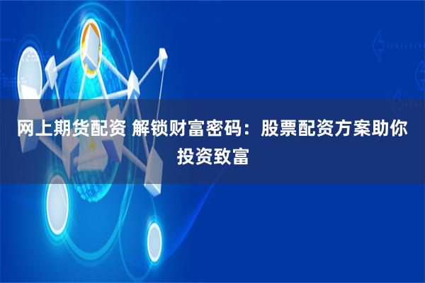 网上期货配资 解锁财富密码：股票配资方案助你投资致富