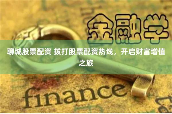 聊城股票配资 拨打股票配资热线，开启财富增值之旅