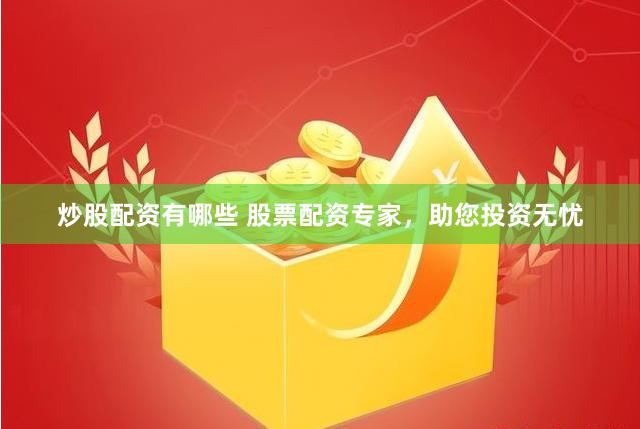 炒股配资有哪些 股票配资专家,助您投资无忧