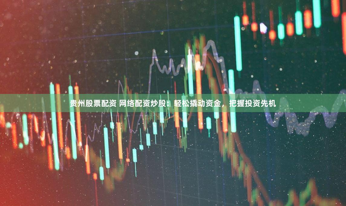 贵州股票配资 网络配资炒股:轻松撬动资金,把握投资先机