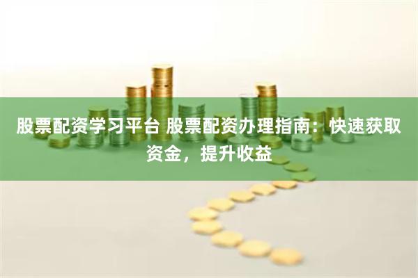 股票配资学习平台 股票配资办理指南:快速获取资金,提升收益