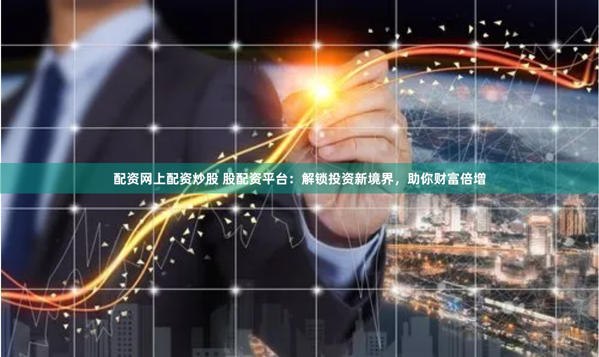 配资网上配资炒股 股配资平台：解锁投资新境界，助你财富倍增