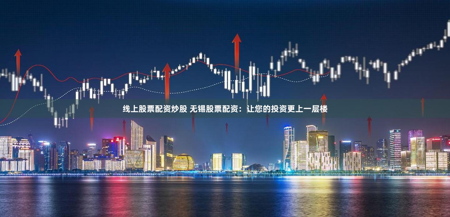 线上股票配资炒股 无锡股票配资：让您的投资更上一层楼