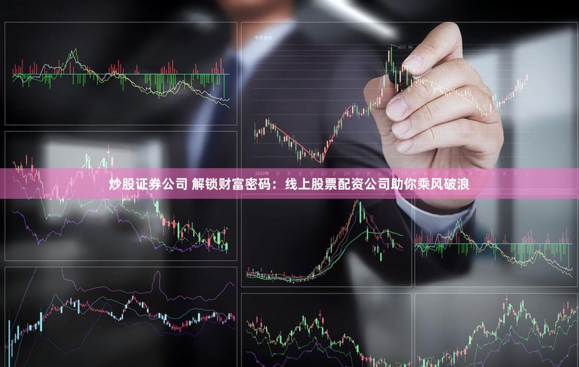 炒股证券公司 解锁财富密码:线上股票配资公司助你乘风破浪
