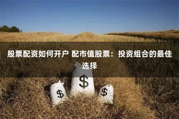 股票配资如何开户 配市值股票：投资组合的最佳选择
