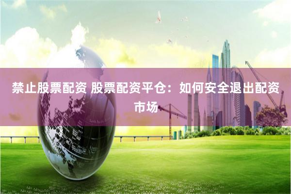 禁止股票配资 股票配资平仓：如何安全退出配资市场