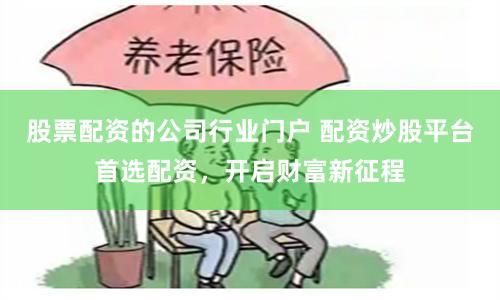 股票配资的公司行业门户 配资炒股平台首选配资，开启财富新征程
