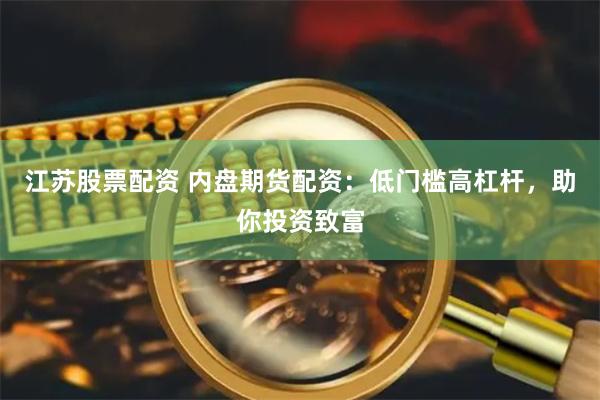 江苏股票配资 内盘期货配资：低门槛高杠杆，助你投资致富