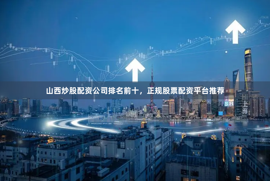 山西炒股配资公司排名前十,正规股票配资平台推荐