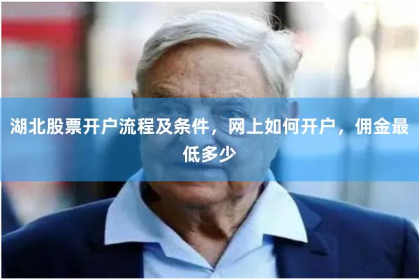 湖北股票开户流程及条件，网上如何开户，佣金最低多少