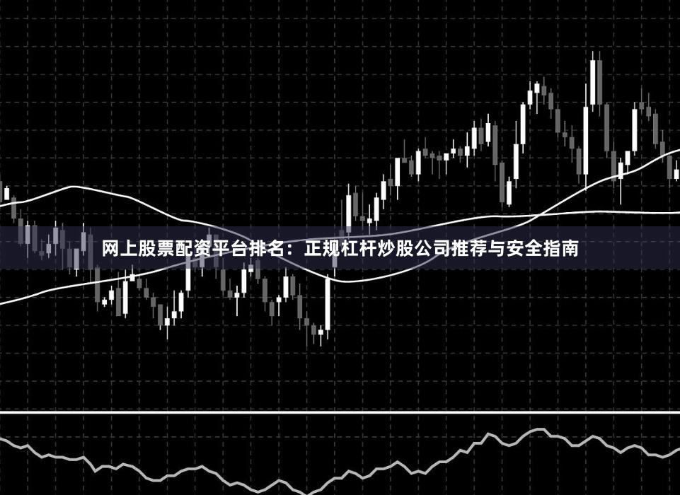 网上股票配资平台排名：正规杠杆炒股公司推荐与安全指南
