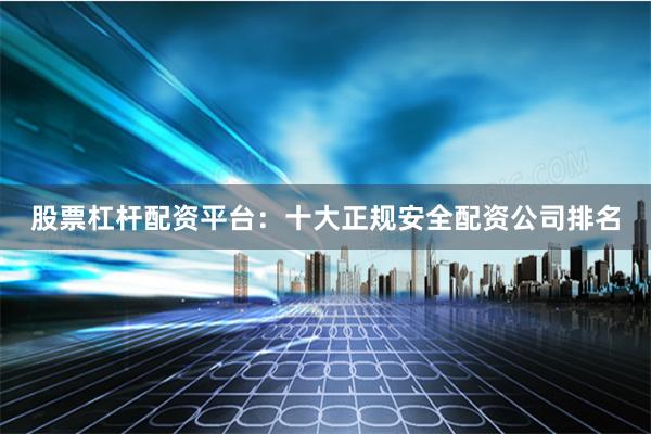 股票杠杆配资平台：十大正规安全配资公司排名