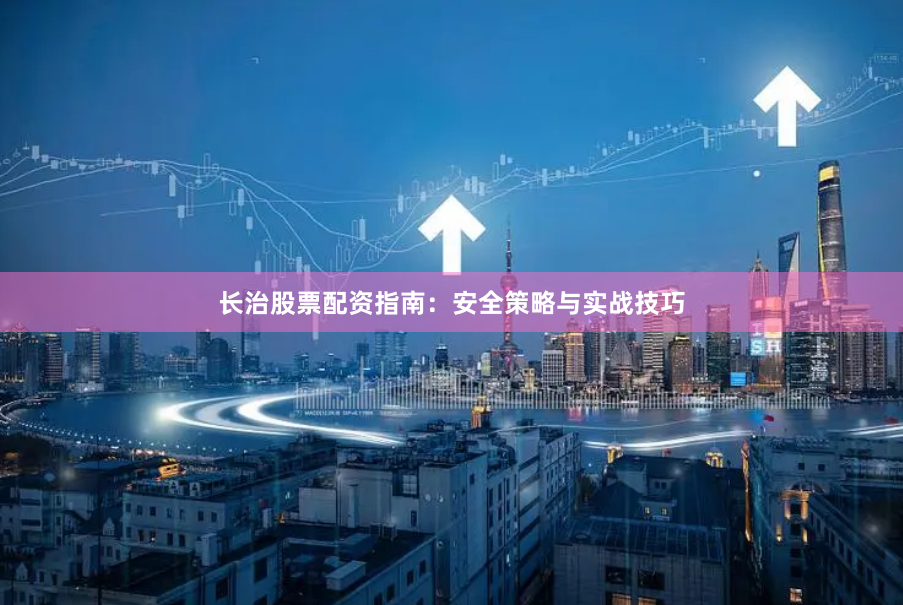 长治股票配资指南：安全策略与实战技巧