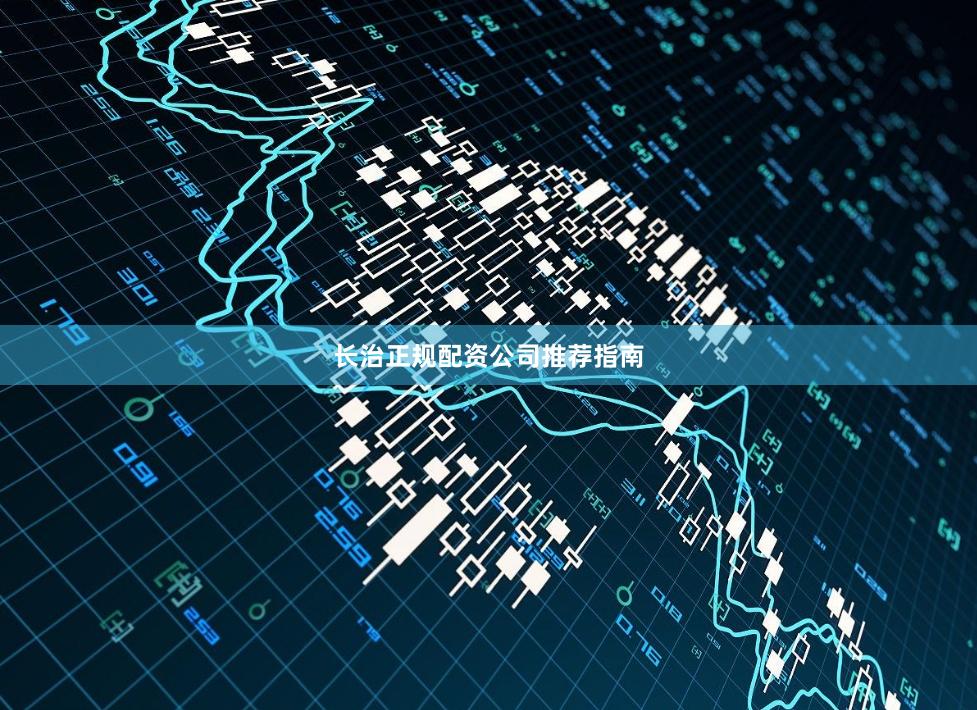 长治正规配资公司推荐指南