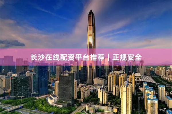 长沙在线配资平台推荐｜正规安全