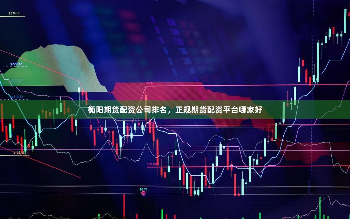 衡阳期货配资公司排名，正规期货配资平台哪家好