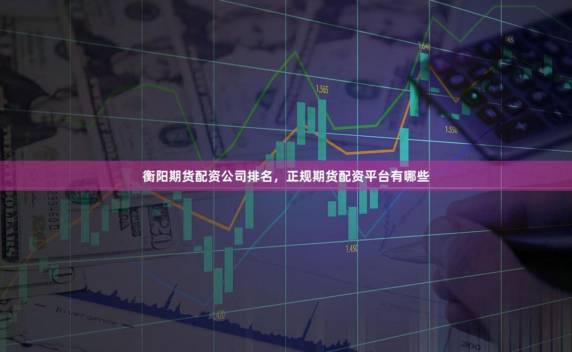 衡阳期货配资公司排名,正规期货配资平台有哪些