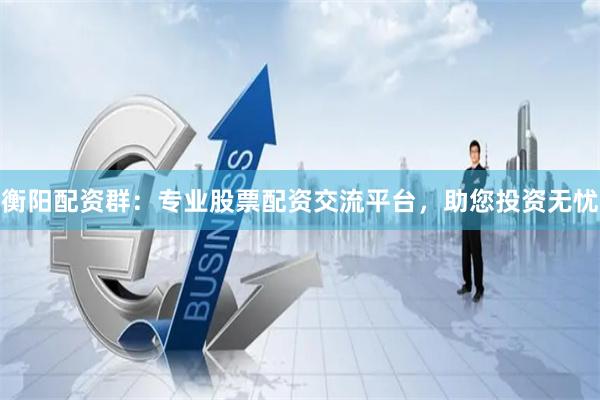 衡阳配资群：专业股票配资交流平台，助您投资无忧