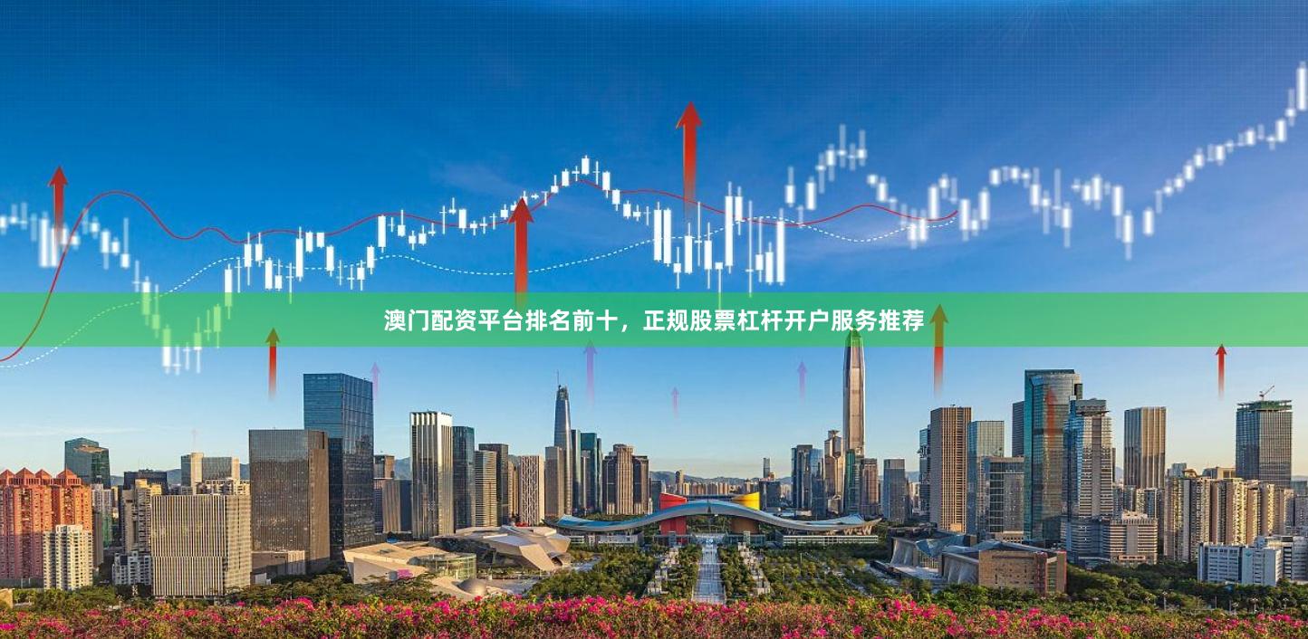 澳门配资平台排名前十，正规股票杠杆开户服务推荐
