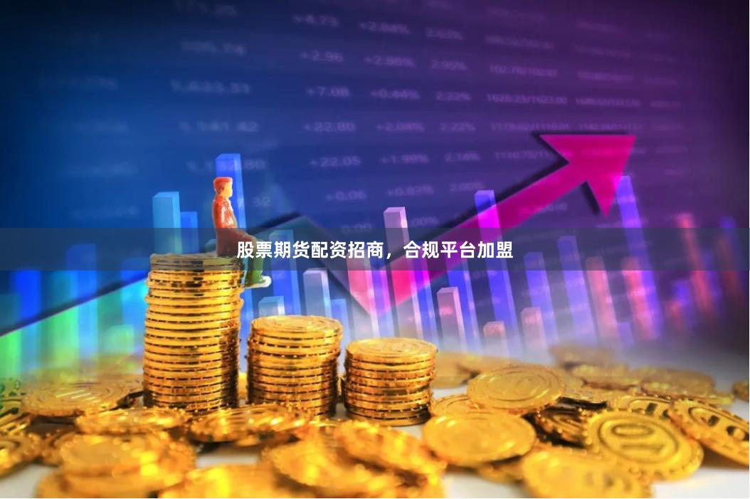 股票期货配资招商，合规平台加盟