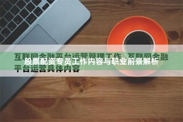 股票配资专员工作内容与职业前景解析