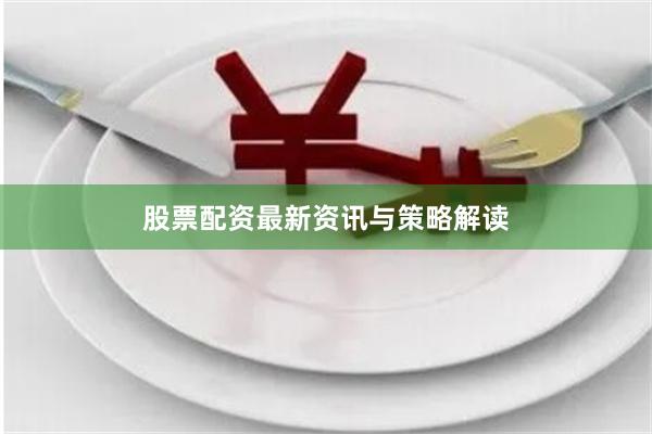股票配资最新资讯与策略解读