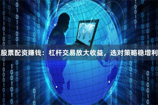 股票配资赚钱：杠杆交易放大收益，选对策略稳增利