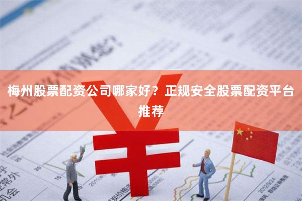 梅州股票配资公司哪家好？正规安全股票配资平台推荐