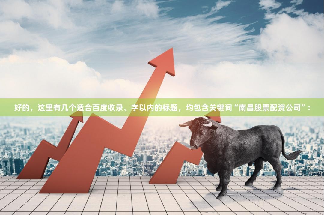 好的，这里有几个适合百度收录、字以内的标题，均包含关键词“南昌股票配资公司”：