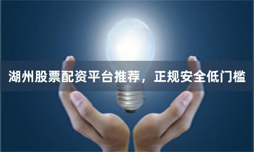湖州股票配资平台推荐，正规安全低门槛