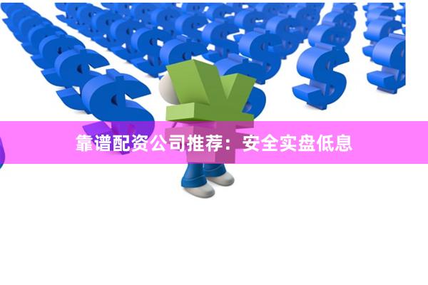 靠谱配资公司推荐：安全实盘低息