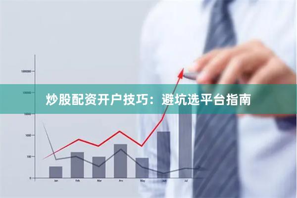 炒股配资开户技巧：避坑选平台指南