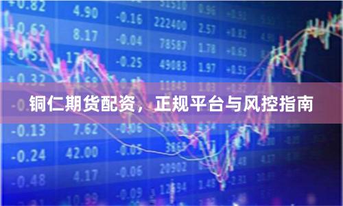 铜仁期货配资,正规平台与风控指南