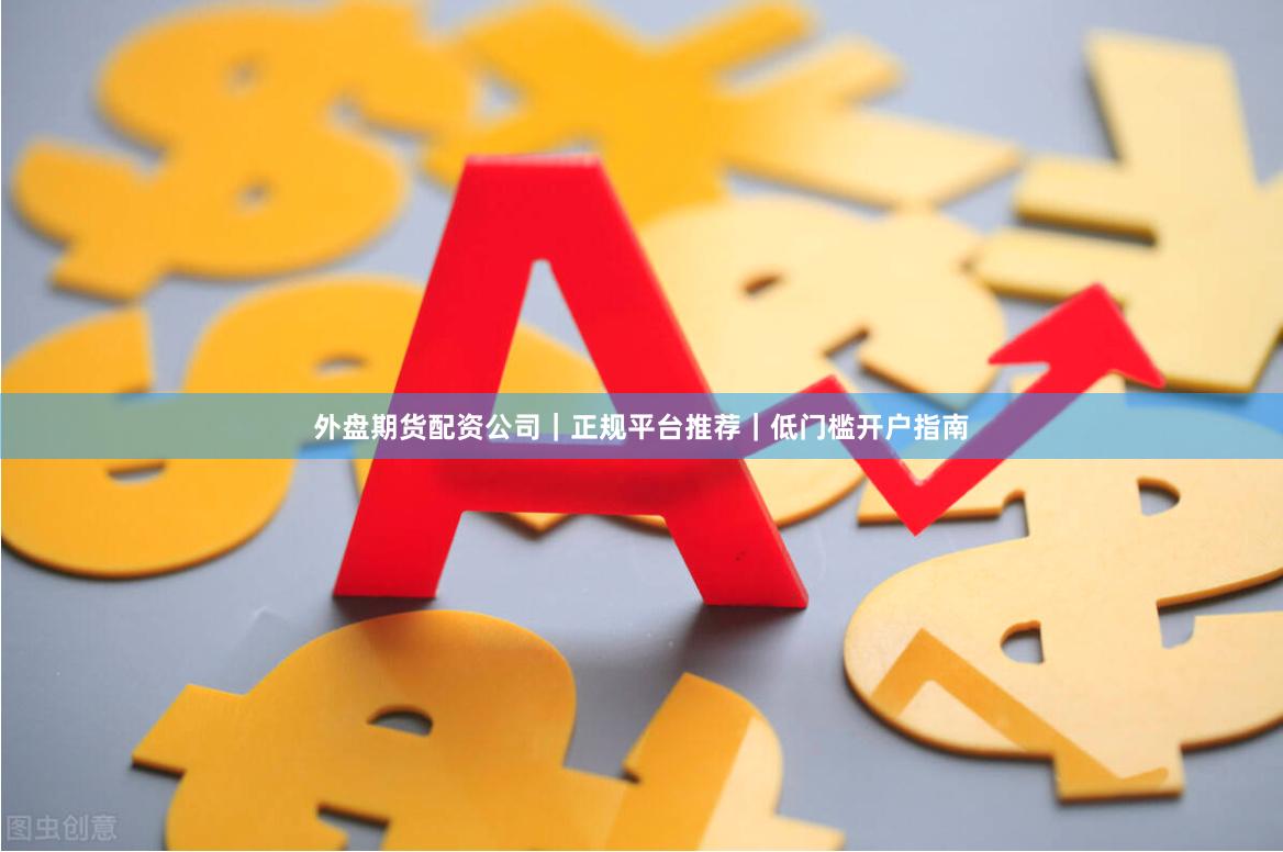 外盘期货配资公司｜正规平台推荐｜低门槛开户指南