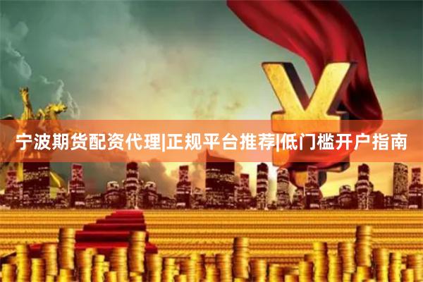 宁波期货配资代理|正规平台推荐|低门槛开户指南