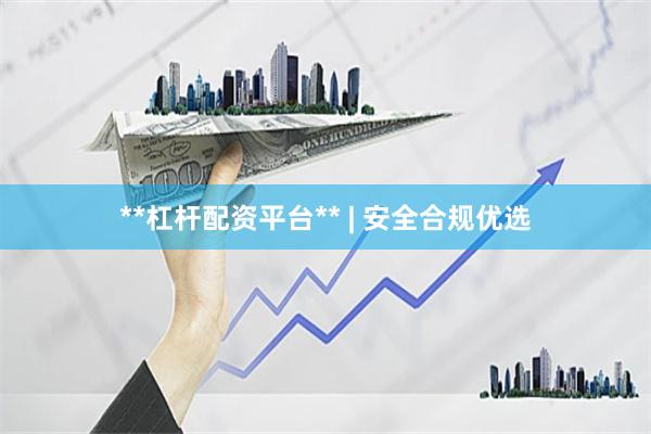 **杠杆配资平台** | 安全合规优选