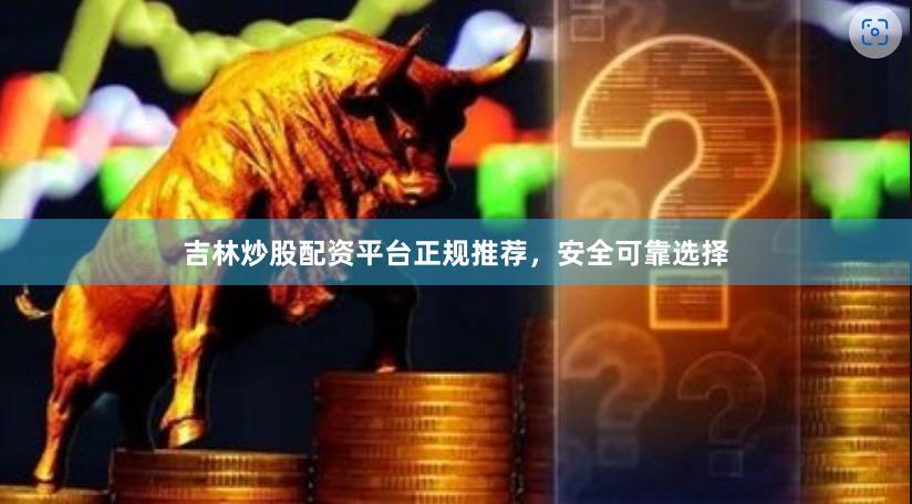 吉林炒股配资平台正规推荐，安全可靠选择