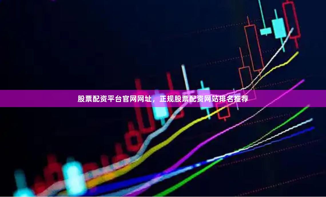 股票配资平台官网网址，正规股票配资网站排名推荐