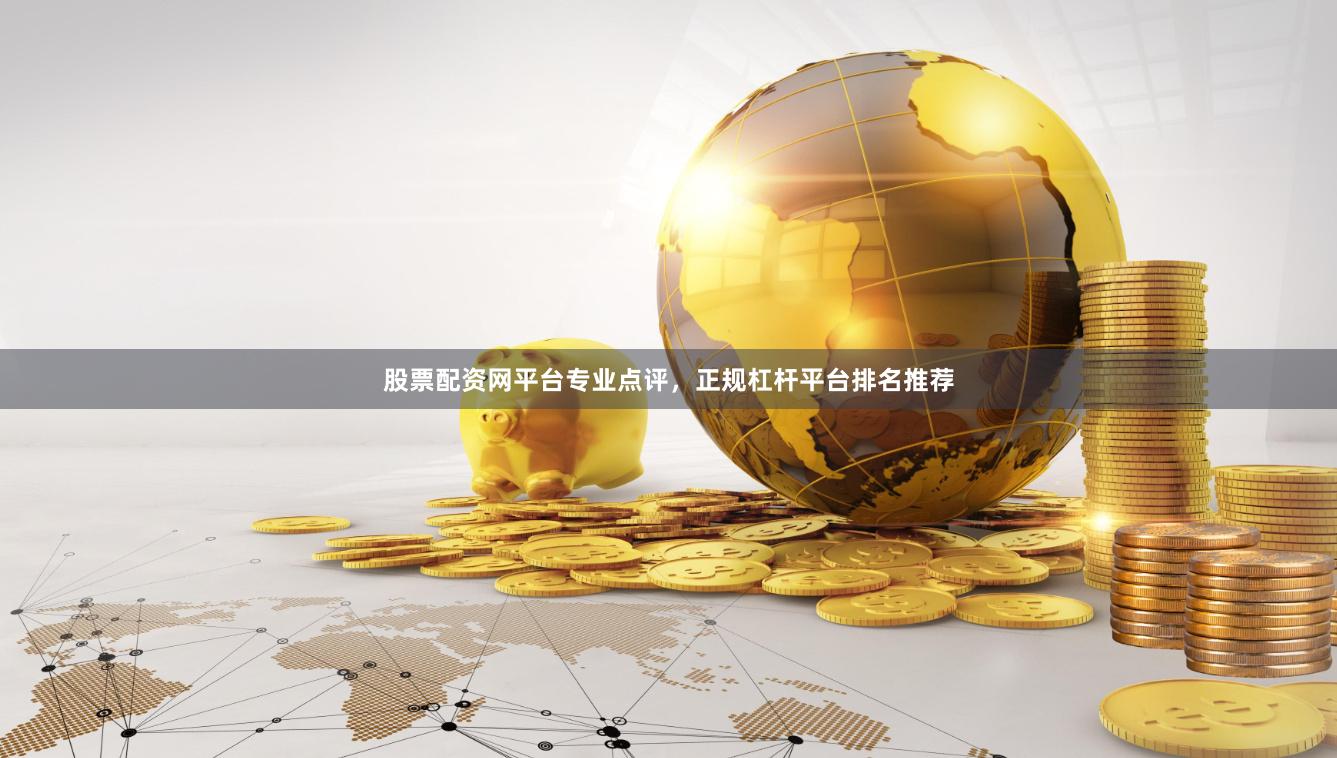 股票配资网平台专业点评，正规杠杆平台排名推荐