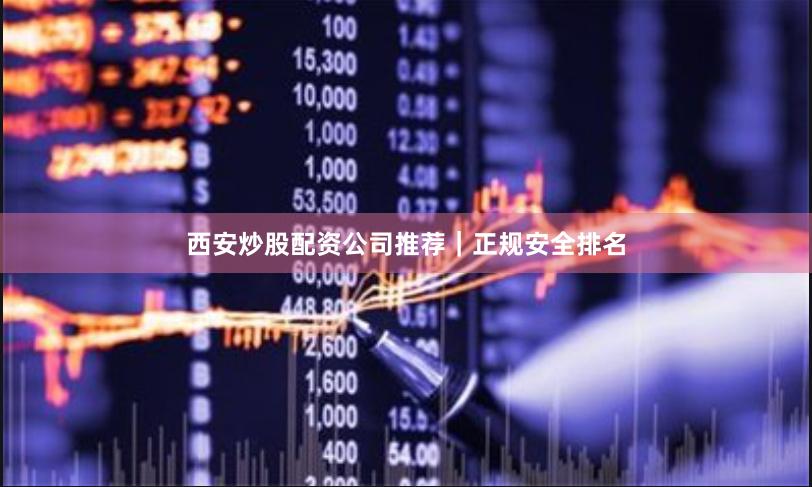 西安炒股配资公司推荐｜正规安全排名
