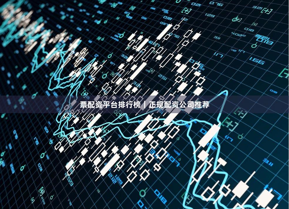 票配资平台排行榜｜正规配资公司推荐