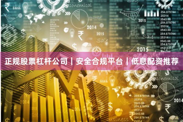 正规股票杠杆公司｜安全合规平台｜低息配资推荐
