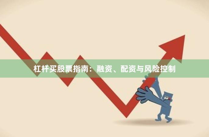 杠杆买股票指南：融资、配资与风险控制