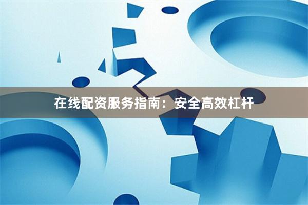 在线配资服务指南：安全高效杠杆