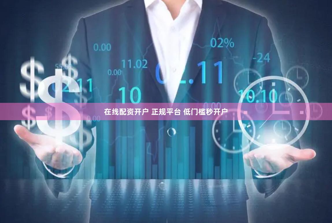 在线配资开户 正规平台 低门槛秒开户