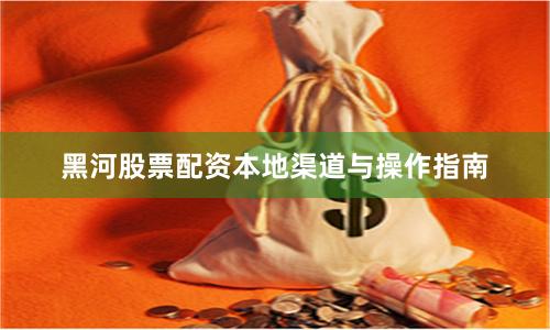 黑河股票配资本地渠道与操作指南