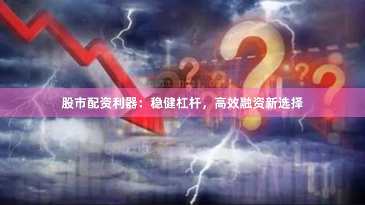 股市配资利器：稳健杠杆，高效融资新选择