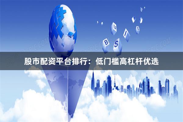 股市配资平台排行：低门槛高杠杆优选